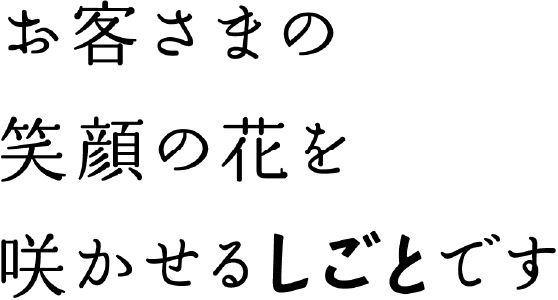 お客さまの笑顔の花を咲かせるしごとです